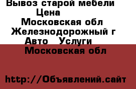 Вывоз старой мебели  › Цена ­ 3 000 - Московская обл., Железнодорожный г. Авто » Услуги   . Московская обл.